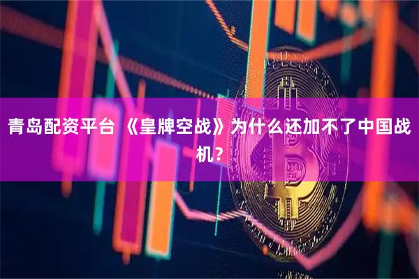 青岛配资平台 《皇牌空战》为什么还加不了中国战机？