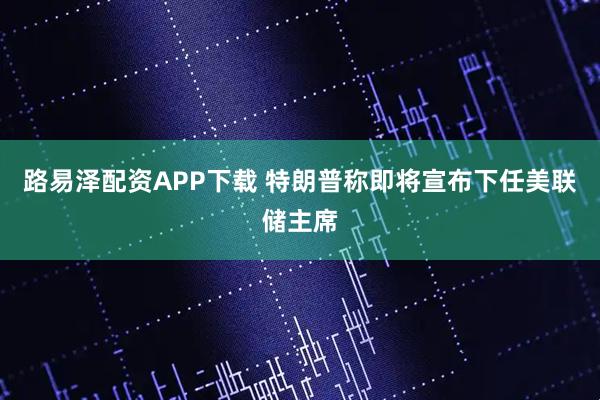 路易泽配资APP下载 特朗普称即将宣布下任美联储主席