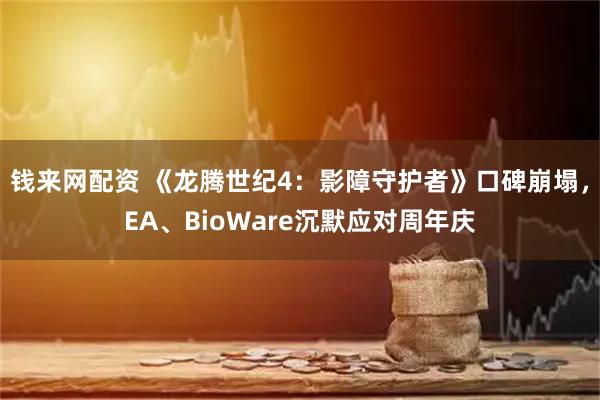 钱来网配资 《龙腾世纪4：影障守护者》口碑崩塌，EA、BioWare沉默应对周年庆