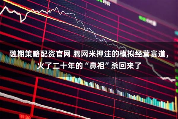 融期策略配资官网 腾网米押注的模拟经营赛道，火了二十年的“鼻祖”杀回来了