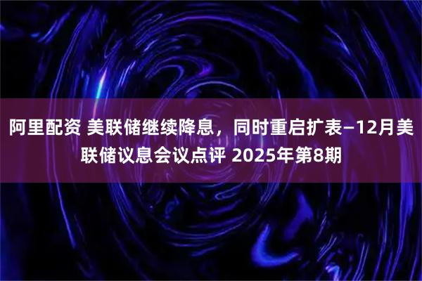 阿里配资 美联储继续降息，同时重启扩表—12月美联储议息会议点评 2025年第8期
