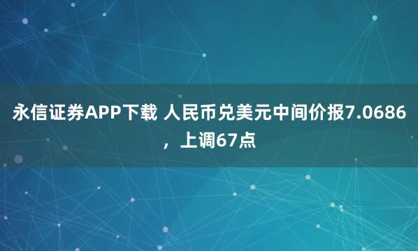 永信证券APP下载 人民币兑美元中间价报7.0686，上调67点