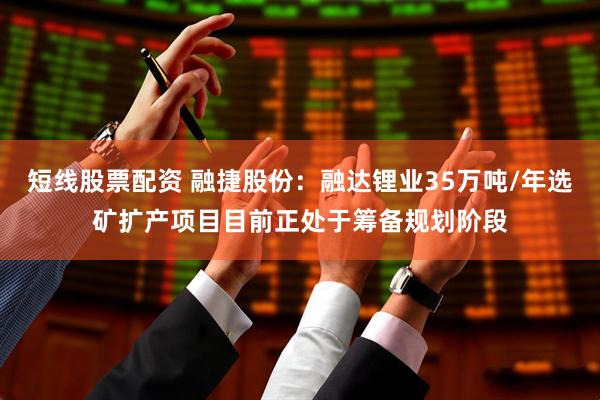 短线股票配资 融捷股份：融达锂业35万吨/年选矿扩产项目目前正处于筹备规划阶段