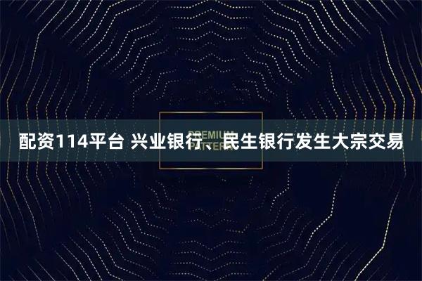配资114平台 兴业银行、民生银行发生大宗交易