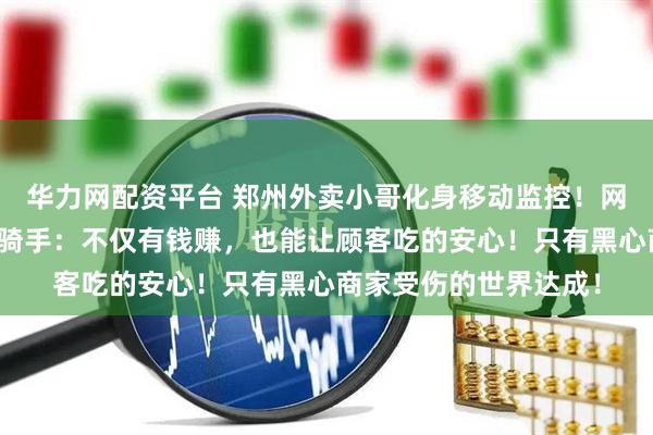 华力网配资平台 郑州外卖小哥化身移动监控！网友：建议全国普及！骑手：不仅有钱赚，也能让顾客吃的安心！只有黑心商家受伤的世界达成！