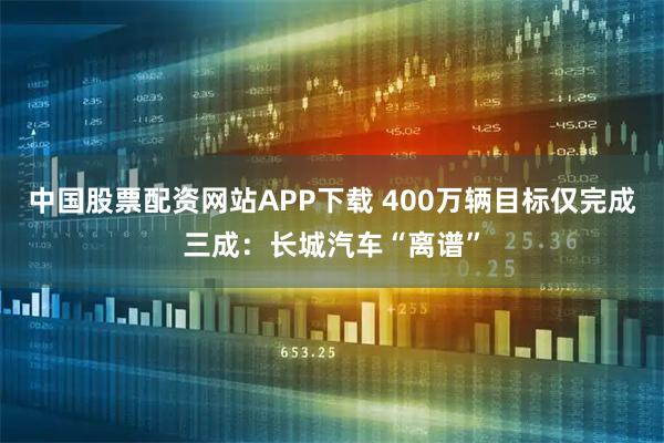 中国股票配资网站APP下载 400万辆目标仅完成三成：长城汽车“离谱”