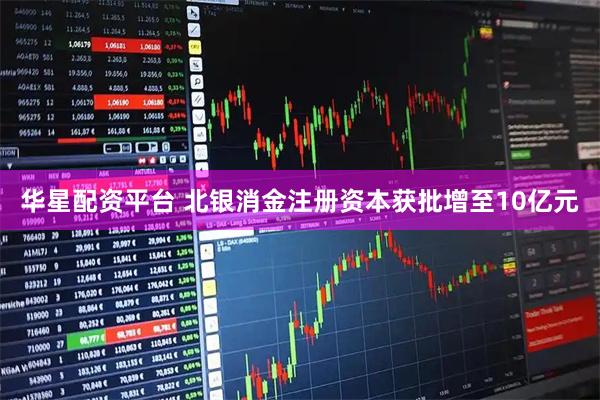 华星配资平台 北银消金注册资本获批增至10亿元