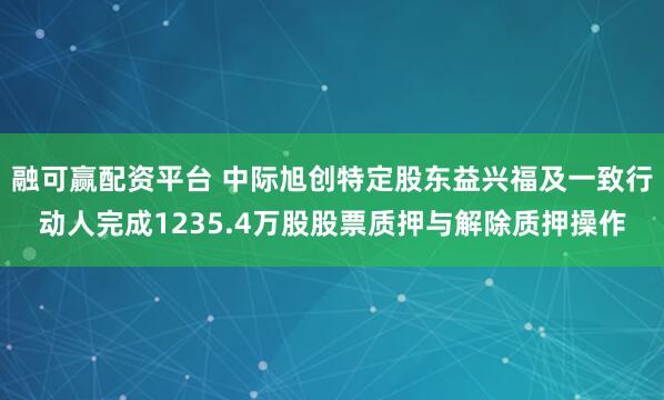 融可赢配资平台 中际旭创特定股东益兴福及一致行动人完成1235.4万股股票质押与解除质押操作