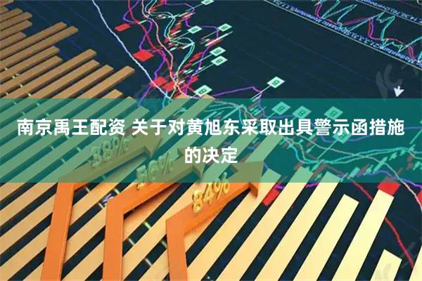 南京禹王配资 关于对黄旭东采取出具警示函措施的决定