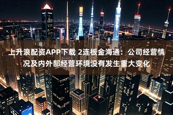 上升浪配资APP下载 2连板金海通：公司经营情况及内外部经营环境没有发生重大变化