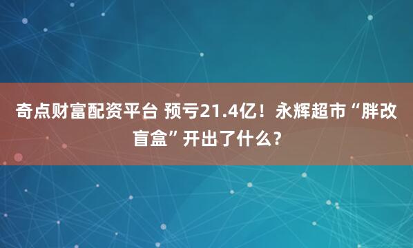 奇点财富配资平台 预亏21.4亿！永辉超市“胖改盲盒”开出了什么？