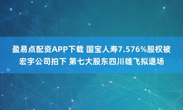 盈易点配资APP下载 国宝人寿7.576%股权被宏宇公司拍下 第七大股东四川雄飞拟退场