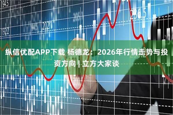 纵信优配APP下载 杨德龙：2026年行情走势与投资方向 | 立方大家谈