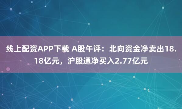 线上配资APP下载 A股午评：北向资金净卖出18.18亿元，沪股通净买入2.77亿元