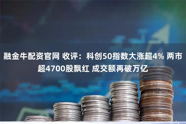 融金牛配资官网 收评：科创50指数大涨超4% 两市超4700股飘红 成交额再破万亿