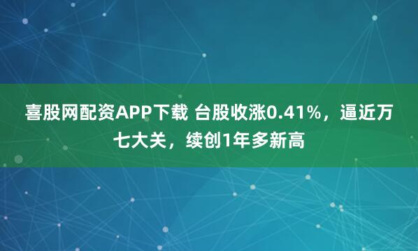 喜股网配资APP下载 台股收涨0.41%，逼近万七大关，续创1年多新高