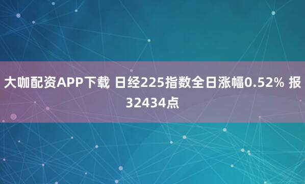 大咖配资APP下载 日经225指数全日涨幅0.52% 报32434点
