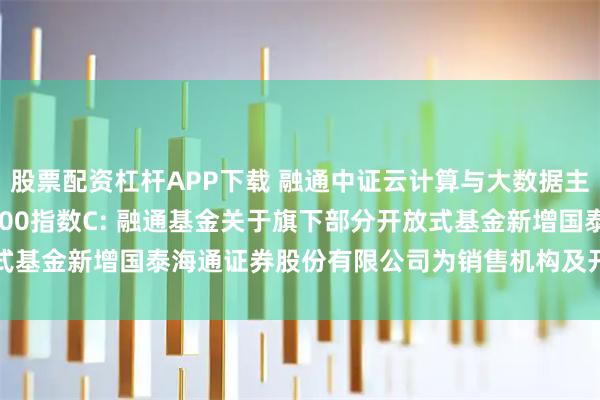 股票配资杠杆APP下载 融通中证云计算与大数据主题(LOF)C,融通巨潮100指数C: 融通基金关于旗下部分开放式基金新增国泰海通证券股份有限公司为销售机构及开通相关业务的公告