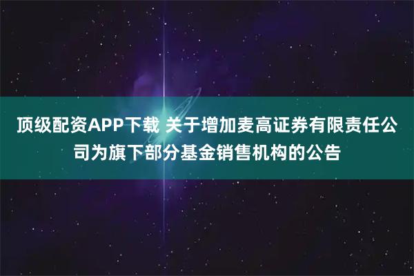 顶级配资APP下载 关于增加麦高证券有限责任公司为旗下部分基金销售机构的公告