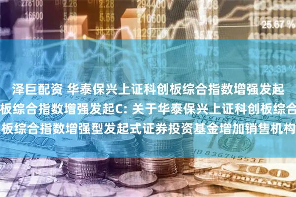 泽巨配资 华泰保兴上证科创板综合指数增强发起A,华泰保兴上证科创板综合指数增强发起C: 关于华泰保兴上证科创板综合指数增强型发起式证券投资基金增加销售机构及开通相关业务的公告