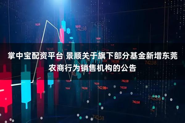 掌中宝配资平台 景顺关于旗下部分基金新增东莞农商行为销售机构的公告