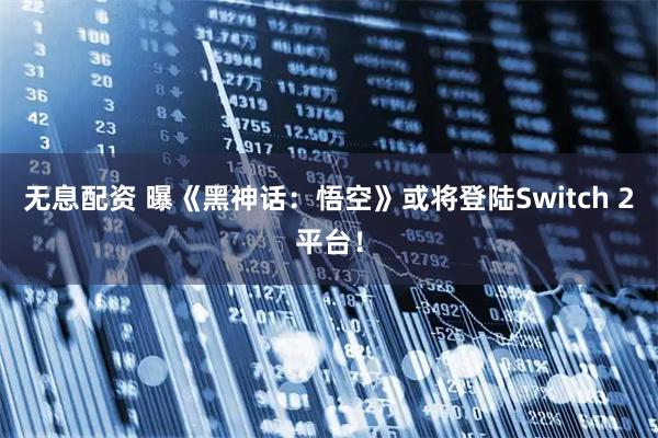 无息配资 曝《黑神话：悟空》或将登陆Switch 2平台！