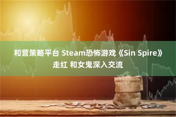 和营策略平台 Steam恐怖游戏《Sin Spire》走红 和女鬼深入交流