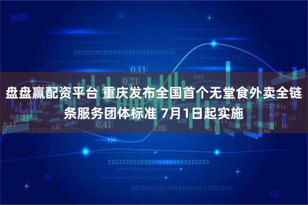 盘盘赢配资平台 重庆发布全国首个无堂食外卖全链条服务团体标准 7月1日起实施