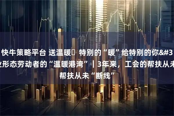 快牛策略平台 送温暖・特别的“暖”给特别的你 新就业形态劳动者的“温暖港湾”｜3年来，工会的帮扶从未“断线”