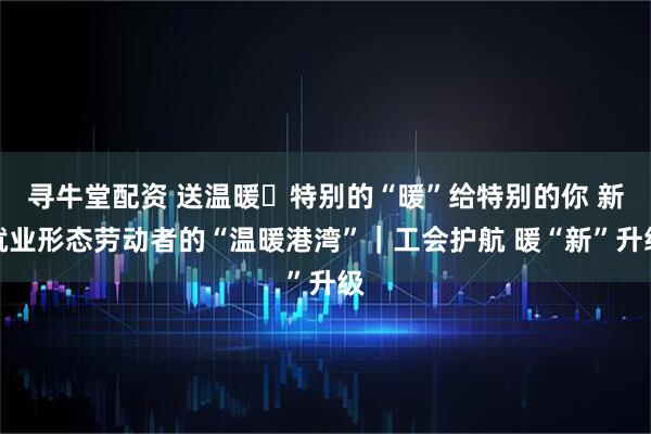 寻牛堂配资 送温暖・特别的“暖”给特别的你 新就业形态劳动者的“温暖港湾”｜工会护航 暖“新”升级
