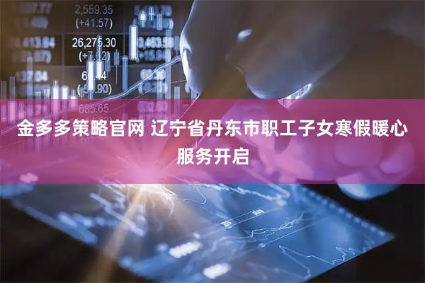 金多多策略官网 辽宁省丹东市职工子女寒假暖心服务开启