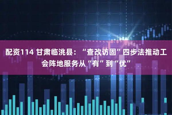 配资114 甘肃临洮县：“查改访固”四步法推动工会阵地服务从“有”到“优”