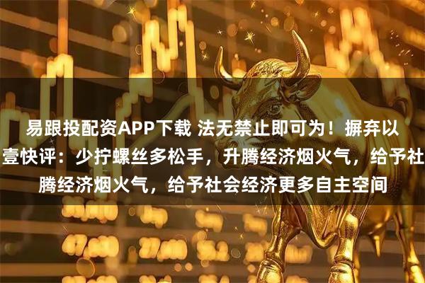 易跟投配资APP下载 法无禁止即可为！摒弃以管代治的懒政思想，壹快评：少拧螺丝多松手，升腾经济烟火气，给予社会经济更多自主空间