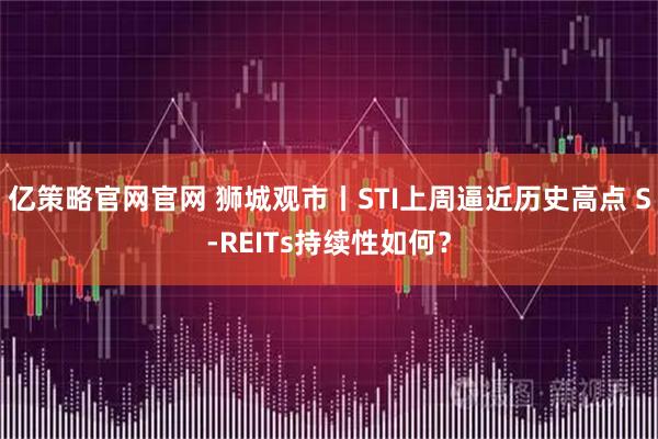 亿策略官网官网 狮城观市丨STI上周逼近历史高点 S-REITs持续性如何？