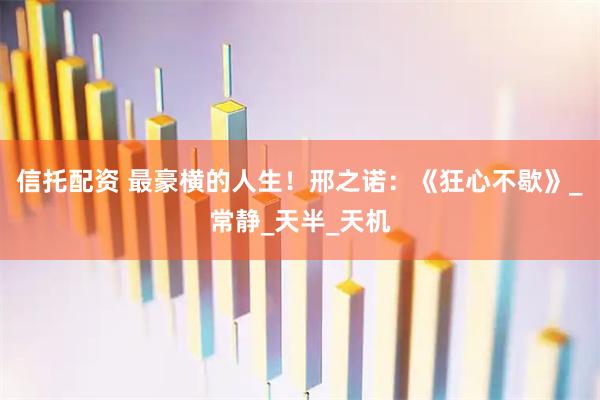 信托配资 最豪横的人生！邢之诺：《狂心不歇》_常静_天半_天机