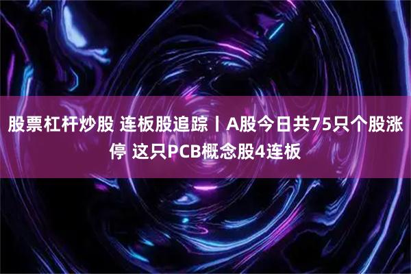 股票杠杆炒股 连板股追踪丨A股今日共75只个股涨停 这只PCB概念股4连板