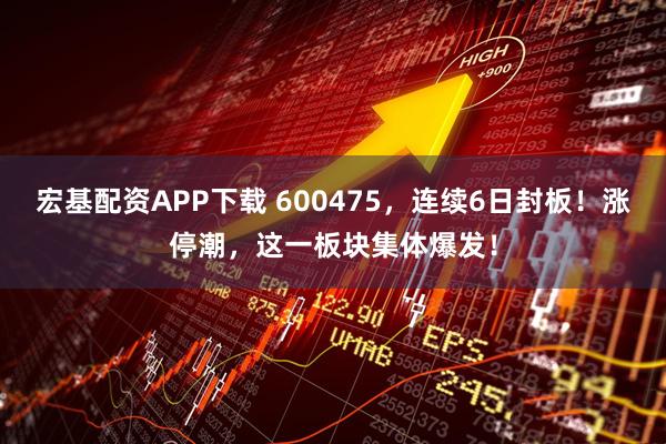 宏基配资APP下载 600475，连续6日封板！涨停潮，这一板块集体爆发！