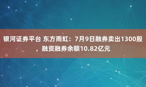 银河证券平台 东方雨虹：7月9日融券卖出1300股，融资融券余额10.82亿元