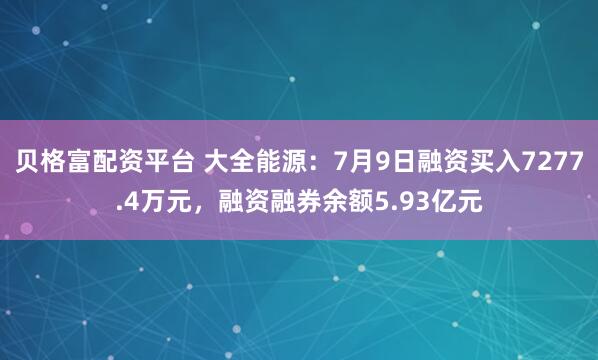 贝格富配资平台 大全能源：7月9日融资买入7277.4万元，融资融券余额5.93亿元