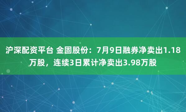 沪深配资平台 金固股份：7月9日融券净卖出1.18万股，连续3日累计净卖出3.98万股