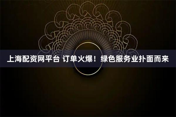 上海配资网平台 订单火爆！绿色服务业扑面而来