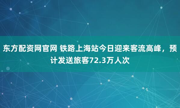 东方配资网官网 铁路上海站今日迎来客流高峰，预计发送旅客72.3万人次