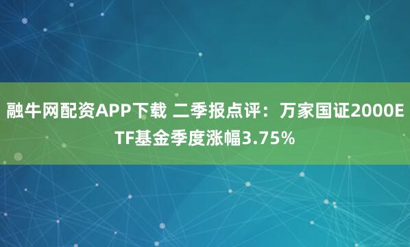 融牛网配资APP下载 二季报点评：万家国证2000ETF基金季度涨幅3.75%