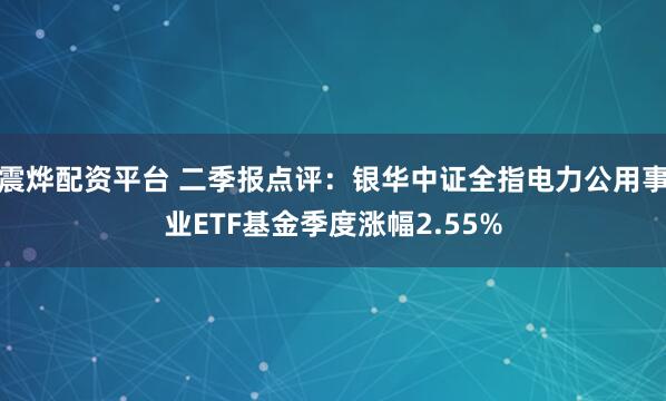 震烨配资平台 二季报点评：银华中证全指电力公用事业ETF基金季度涨幅2.55%