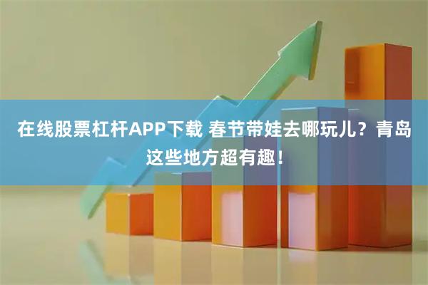 在线股票杠杆APP下载 春节带娃去哪玩儿？青岛这些地方超有趣！