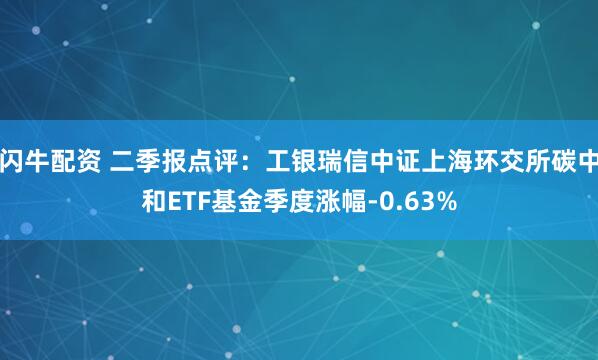 闪牛配资 二季报点评：工银瑞信中证上海环交所碳中和ETF基金季度涨幅-0.63%