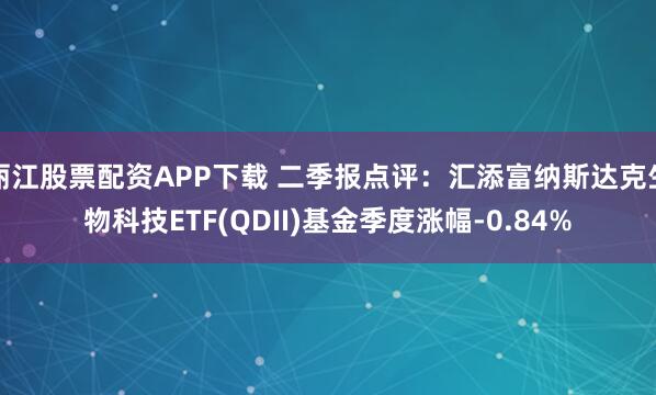 丽江股票配资APP下载 二季报点评：汇添富纳斯达克生物科技ETF(QDII)基金季度涨幅-0.84%