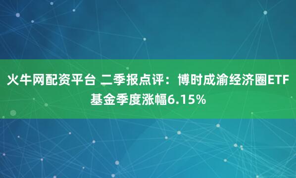 火牛网配资平台 二季报点评：博时成渝经济圈ETF基金季度涨幅6.15%