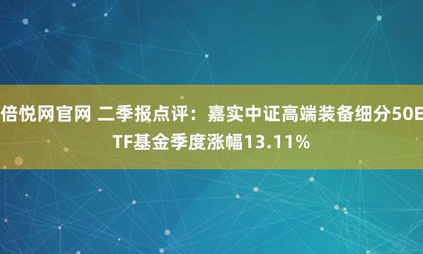 倍悦网官网 二季报点评：嘉实中证高端装备细分50ETF基金季度涨幅13.11%