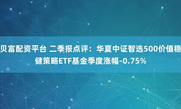 贝富配资平台 二季报点评：华夏中证智选500价值稳健策略ETF基金季度涨幅-0.75%